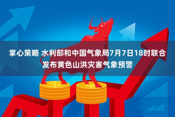 掌心策略 水利部和中国气象局7月7日18时联合发布黄色山洪灾害气象预警