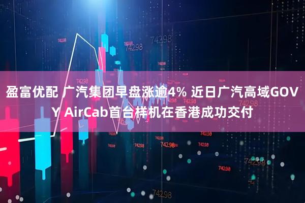盈富优配 广汽集团早盘涨逾4% 近日广汽高域GOVY AirCab首台样机在香港成功交付
