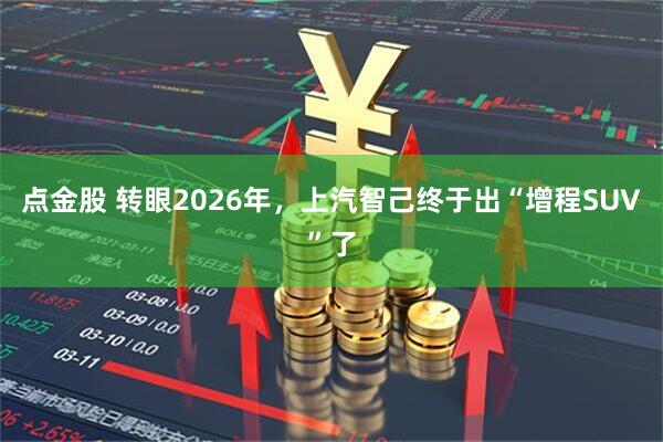 点金股 转眼2026年，上汽智己终于出“增程SUV”了