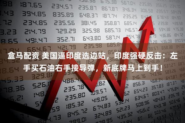 盒马配资 美国逼印度选边站，印度强硬反击：左手买石油右手接导弹，新底牌马上到手！