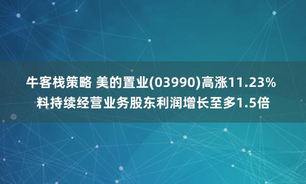 牛客栈策略 美的置业(03990)高涨11.23% 料持续经营业务股东利润增长至多1.5倍