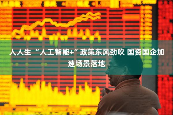 人人生 “人工智能+”政策东风劲吹 国资国企加速场景落地