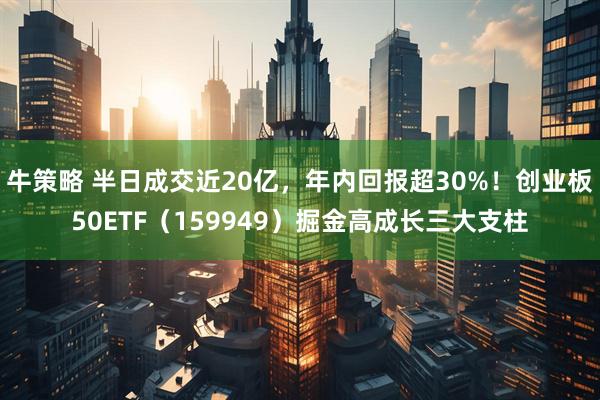 牛策略 半日成交近20亿，年内回报超30%！创业板50ETF（159949）掘金高成长三大支柱