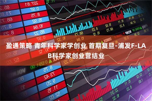 盈通策略 青年科学家学创业 首期复旦-浦发F-LAB科学家创业营结业