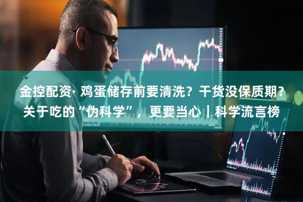 金控配资· 鸡蛋储存前要清洗？干货没保质期？关于吃的“伪科学”，更要当心｜科学流言榜
