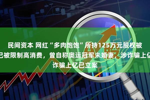 民间资本 网红“多肉饱饱”所持125万元股权被冻结！已被限制高消费，曾自称奥运冠军未婚妻，涉诈骗上亿已立案