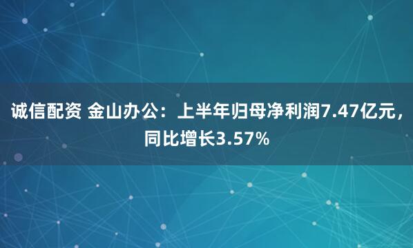 诚信配资 金山办公：上半年归母净利润7.47亿元，同比增长3.57%