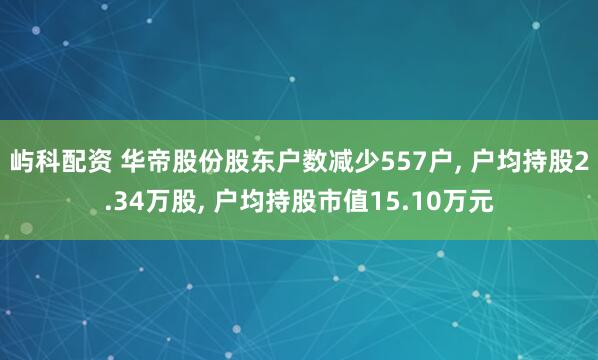 屿科配资 华帝股份股东户数减少557户, 户均持股2.34万股, 户均持股市值15.10万元