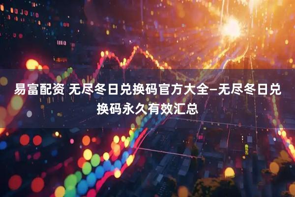 易富配资 无尽冬日兑换码官方大全—无尽冬日兑换码永久有效汇总