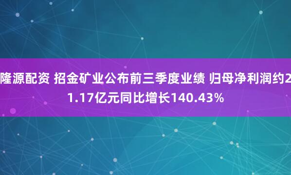 隆源配资 招金矿业公布前三季度业绩 归母净利润约21.17亿元同比增长140.43%