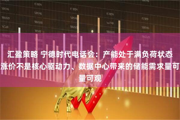 汇盈策略 宁德时代电话会：产能处于满负荷状态、涨价不是核心驱动力、数据中心带来的储能需求量可观