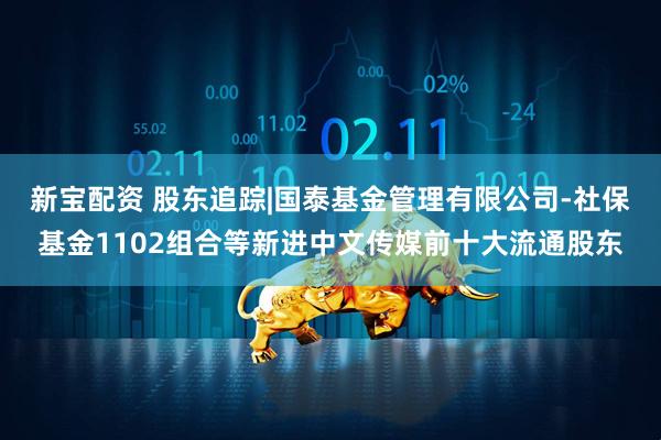 新宝配资 股东追踪|国泰基金管理有限公司-社保基金1102组合等新进中文传媒前十大流通股东