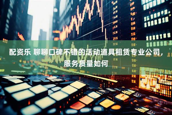 配资乐 聊聊口碑不错的活动道具租赁专业公司，服务质量如何