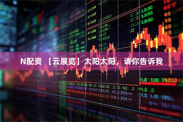 N配资 【云展览】太阳太阳，请你告诉我