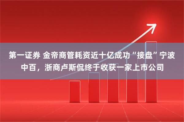 第一证券 金帝商管耗资近十亿成功“接盘”宁波中百，浙商卢斯侃终于收获一家上市公司